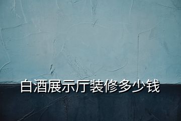 白酒展示廳裝修多少錢