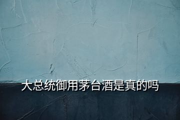 大總統(tǒng)御用茅臺酒是真的嗎