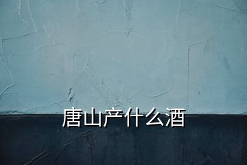 唐山產什么酒