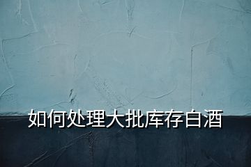 如何處理大批庫(kù)存白酒