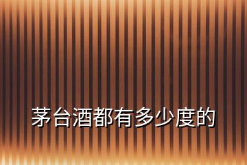 茅臺(tái)酒都有多少度的