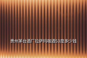 貴州茅臺酒廠拉薩瑪咖酒53度多少錢