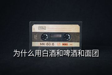 為什么用白酒和啤酒和面團