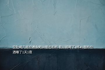 空肚喝幾瓶白酒會死50度左右的 我以前喝了2杯45度的白酒睡了1天1夜