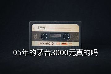 05年的茅臺(tái)3000元真的嗎