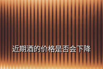 近期酒的價(jià)格是否會(huì)下降