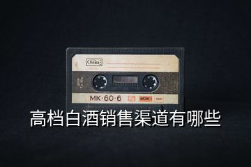 高檔白酒銷售渠道有哪些