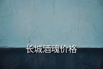 長城酒魂價格