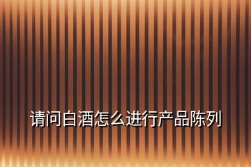 請(qǐng)問(wèn)白酒怎么進(jìn)行產(chǎn)品陳列