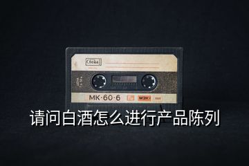 請問白酒怎么進行產(chǎn)品陳列