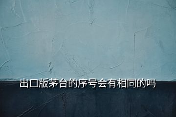 出口版茅臺(tái)的序號(hào)會(huì)有相同的嗎