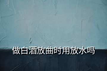 做白酒放曲時用放水嗎