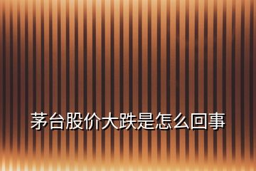 茅臺(tái)股價(jià)大跌是怎么回事