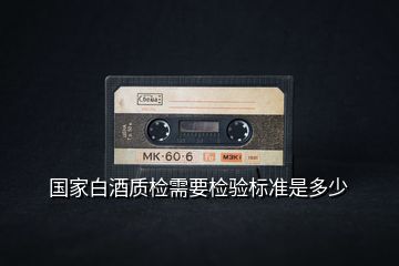 國家白酒質檢需要檢驗標準是多少