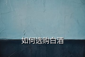 如何選購(gòu)白酒