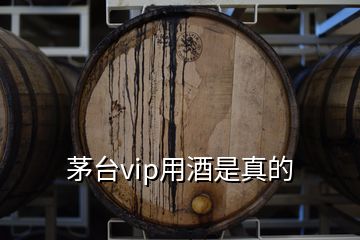 茅臺vip用酒是真的