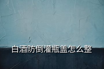 白酒防倒灌瓶蓋怎么整