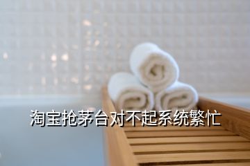 淘寶搶茅臺對不起系統(tǒng)繁忙
