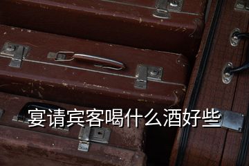 宴請(qǐng)賓客喝什么酒好些