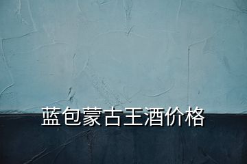 藍(lán)包蒙古王酒價格