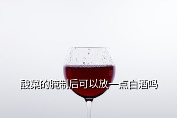 酸菜的腌制后可以放一點白酒嗎