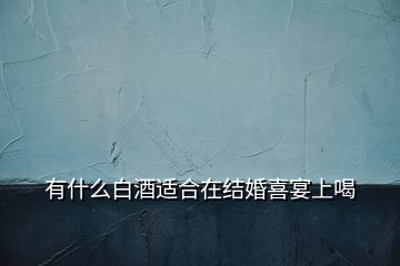 有什么白酒適合在結(jié)婚喜宴上喝