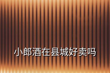 小郎酒在縣城好賣(mài)嗎
