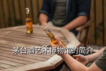 茅臺(tái)酒藝術(shù)博物館的簡(jiǎn)介