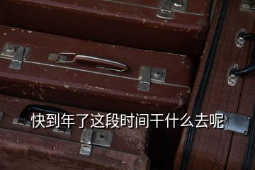 快到年了這段時(shí)間干什么去呢