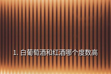 1. 白葡萄酒和紅酒哪個度數(shù)高