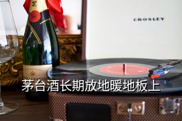 茅臺(tái)酒長(zhǎng)期放地暖地板上