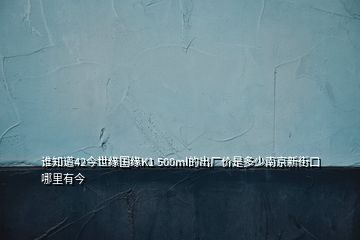 誰(shuí)知道42今世緣國(guó)緣K1 500ml的出廠價(jià)是多少南京新街口哪里有今