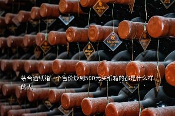 茅臺酒紙箱一個售價(jià)炒到500元買紙箱的都是什么樣的人