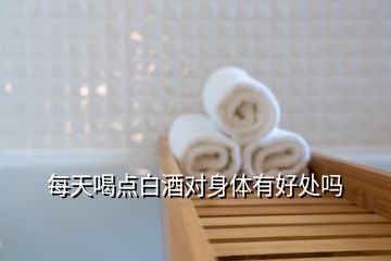 每天喝點(diǎn)白酒對(duì)身體有好處嗎