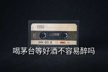 喝茅臺(tái)等好酒不容易醉嗎