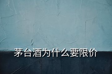 茅臺酒為什么要限價