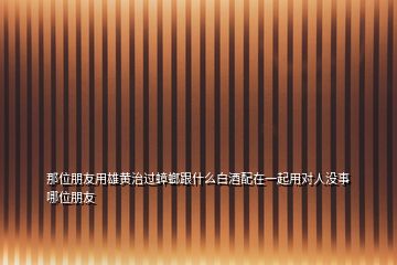 那位朋友用雄黃治過蟑螂跟什么白酒配在一起用對人沒事哪位朋友