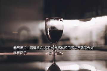 春節(jié)年貨白酒清單這3樣性?xún)r(jià)比高純糧口感卻不輸茅臺(tái)好喝有面子