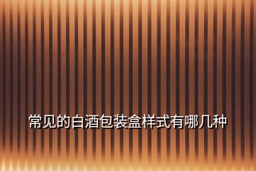常見(jiàn)的白酒包裝盒樣式有哪幾種