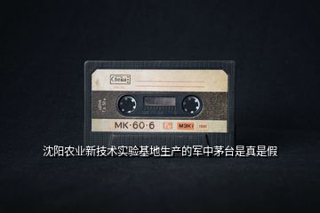 沈陽農業(yè)新技術實驗基地生產的軍中茅臺是真是假