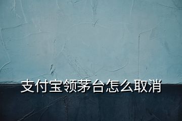 支付寶領(lǐng)茅臺怎么取消