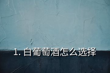 1. 白葡萄酒怎么選擇