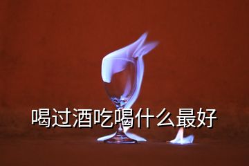 喝過(guò)酒吃喝什么最好