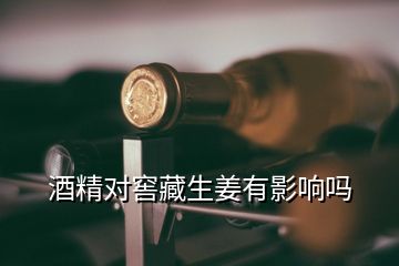 酒精對(duì)窖藏生姜有影響嗎