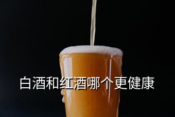 白酒和紅酒哪個更健康