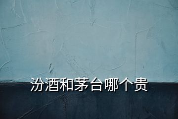 汾酒和茅臺(tái)哪個(gè)貴
