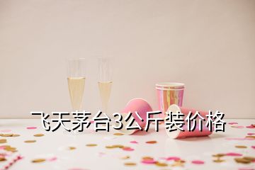 飛天茅臺(tái)3公斤裝價(jià)格