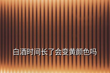 白酒時間長了會變黃顏色嗎