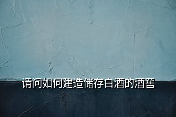 請問如何建造儲(chǔ)存白酒的酒窖
