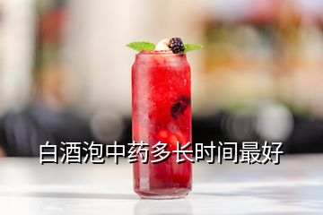 白酒泡中藥多長(zhǎng)時(shí)間最好
